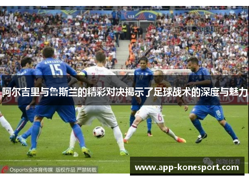 阿尔吉里与鲁斯兰的精彩对决揭示了足球战术的深度与魅力